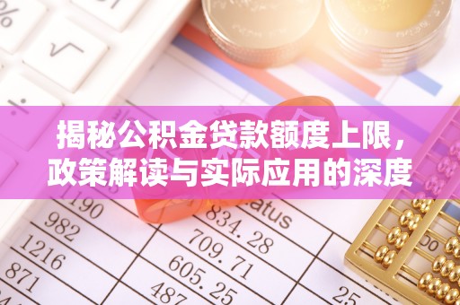 岗巴揭秘公积金贷款额度上限，政策解读与实际应用的深度分析