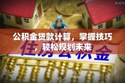 岗巴公积金贷款计算，掌握技巧，轻松规划未来