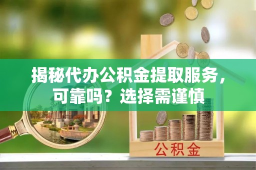 岗巴揭秘代办公积金提取服务，可靠吗？选择需谨慎