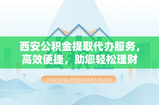 岗巴西安公积金提取代办服务，高效便捷，助您轻松理财