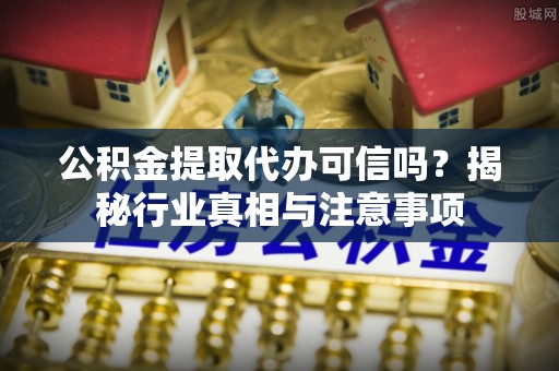 岗巴公积金提取代办可信吗？揭秘行业真相与注意事项