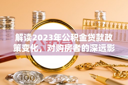 岗巴解读2023年公积金贷款政策变化，对购房者的深远影响