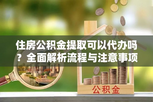 岗巴住房公积金提取可以代办吗？全面解析流程与注意事项