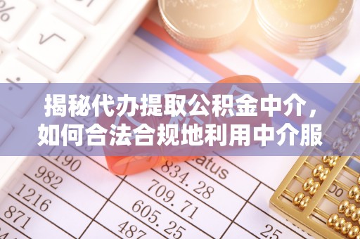 岗巴揭秘代办提取公积金中介，如何合法合规地利用中介服务