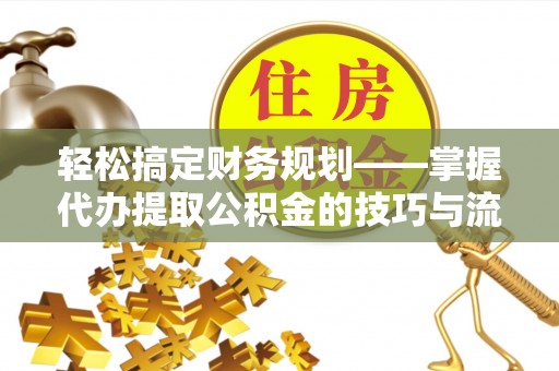 岗巴轻松搞定财务规划——掌握代办提取公积金的技巧与流程
