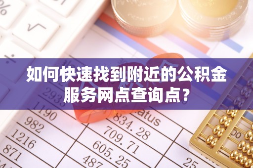 岗巴如何快速找到附近的公积金服务网点查询点？