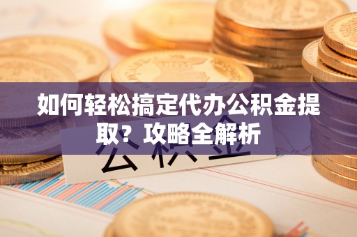岗巴如何轻松搞定代办公积金提取？攻略全解析