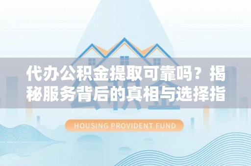 岗巴代办公积金提取可靠吗？揭秘服务背后的真相与选择指南
