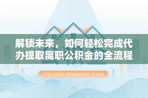 岗巴解锁未来，如何轻松完成代办提取离职公积金的全流程