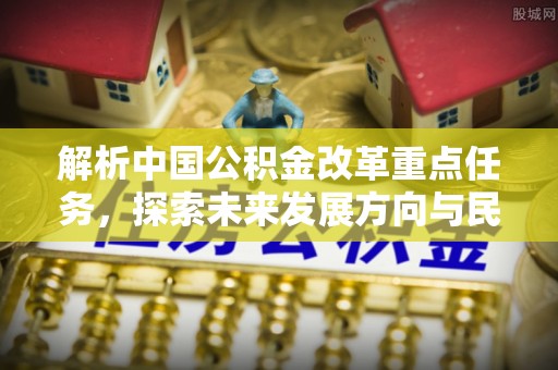 岗巴解析中国公积金改革重点任务，探索未来发展方向与民生影响