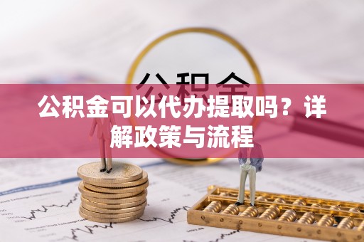 岗巴公积金可以代办提取吗？详解政策与流程