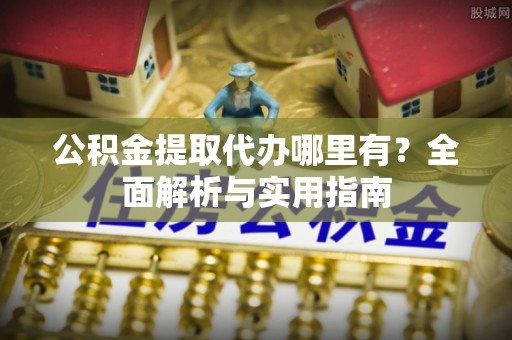岗巴公积金提取代办哪里有？全面解析与实用指南