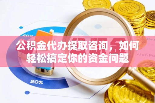 岗巴公积金代办提取咨询，如何轻松搞定你的资金问题