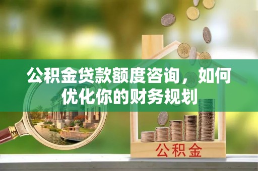岗巴公积金贷款额度咨询，如何优化你的财务规划