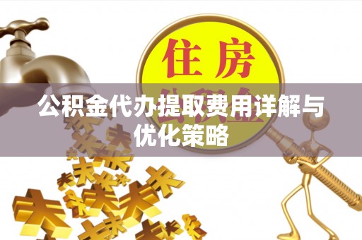 岗巴公积金代办提取费用详解与优化策略