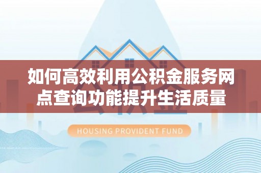 岗巴如何高效利用公积金服务网点查询功能提升生活质量