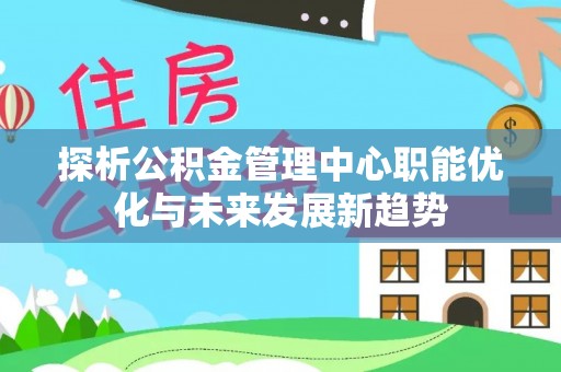 岗巴探析公积金管理中心职能优化与未来发展新趋势