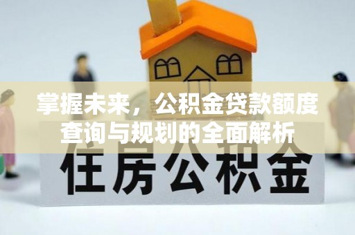 岗巴掌握未来，公积金贷款额度查询与规划的全面解析