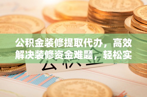 岗巴公积金装修提取代办，高效解决装修资金难题，轻松实现家居梦想