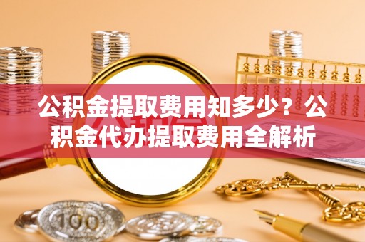 岗巴公积金提取费用知多少？公积金代办提取费用全解析