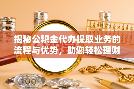 岗巴揭秘公积金代办提取业务的流程与优势，助您轻松理财