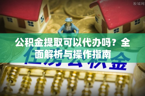岗巴公积金提取可以代办吗？全面解析与操作指南