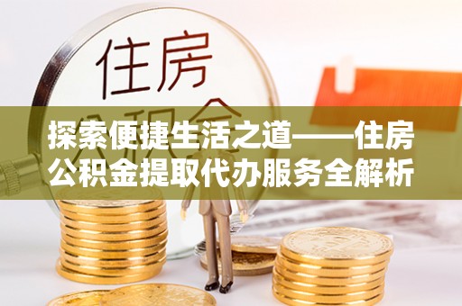 岗巴探索便捷生活之道——住房公积金提取代办服务全解析
