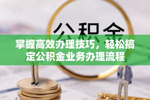 岗巴掌握高效办理技巧，轻松搞定公积金业务办理流程