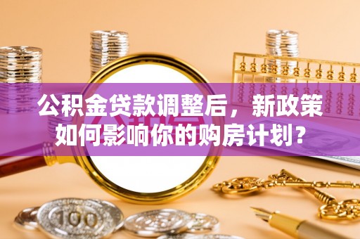 岗巴公积金贷款调整后，新政策如何影响你的购房计划？