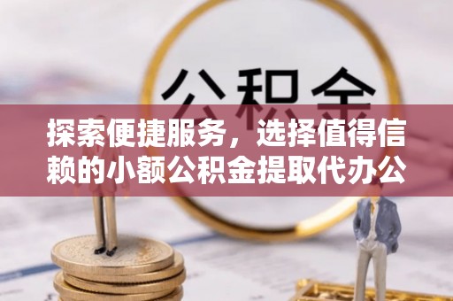 岗巴探索便捷服务，选择值得信赖的小额公积金提取代办公司