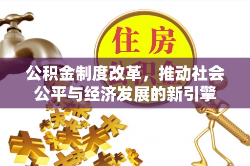 岗巴公积金制度改革，推动社会公平与经济发展的新引擎