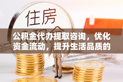 岗巴公积金代办提取咨询，优化资金流动，提升生活品质的明智选择