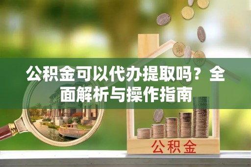岗巴公积金可以代办提取吗？全面解析与操作指南