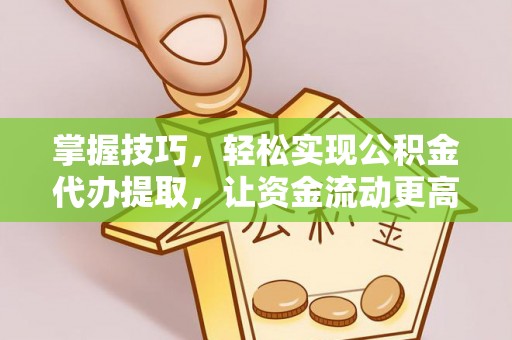 岗巴掌握技巧，轻松实现公积金代办提取，让资金流动更高效