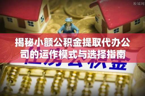 岗巴揭秘小额公积金提取代办公司的运作模式与选择指南
