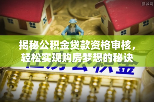 岗巴揭秘公积金贷款资格审核，轻松实现购房梦想的秘诀