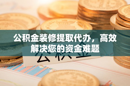 岗巴公积金装修提取代办，高效解决您的资金难题