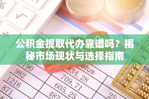 岗巴公积金提取代办靠谱吗？揭秘市场现状与选择指南