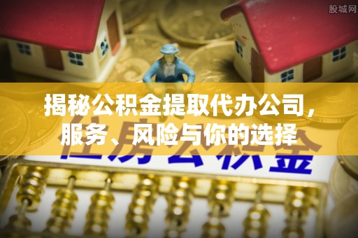 岗巴揭秘公积金提取代办公司，服务、风险与你的选择