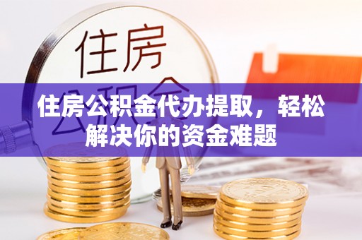 岗巴住房公积金代办提取，轻松解决你的资金难题