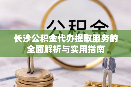 岗巴长沙公积金代办提取服务的全面解析与实用指南