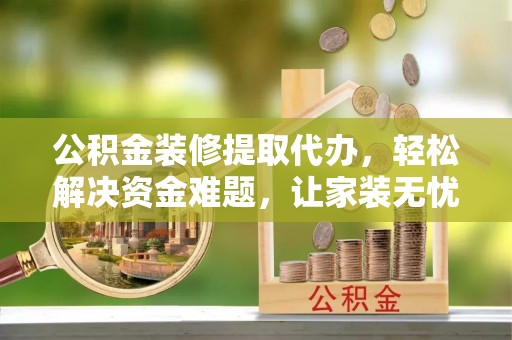 岗巴公积金装修提取代办，轻松解决资金难题，让家装无忧