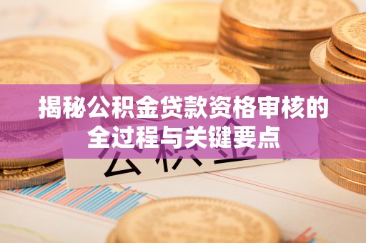 岗巴揭秘公积金贷款资格审核的全过程与关键要点