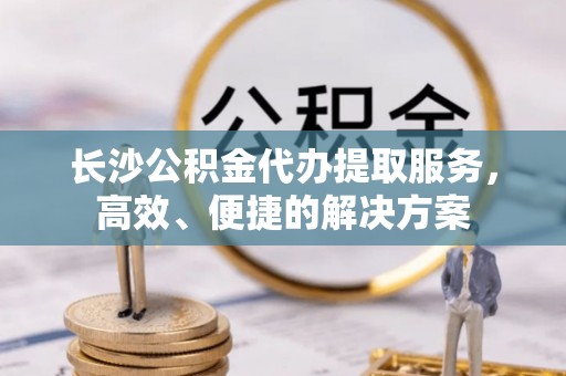岗巴长沙公积金代办提取服务，高效、便捷的解决方案