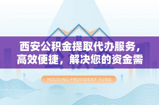 岗巴西安公积金提取代办服务，高效便捷，解决您的资金需求