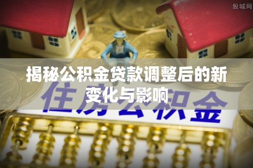 岗巴揭秘公积金贷款调整后的新变化与影响