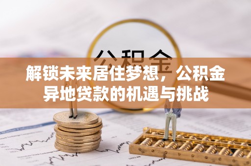 岗巴解锁未来居住梦想，公积金异地贷款的机遇与挑战