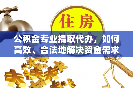 岗巴公积金专业提取代办，如何高效、合法地解决资金需求？