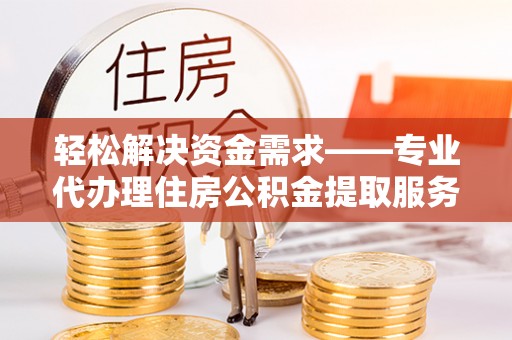 岗巴轻松解决资金需求——专业代办理住房公积金提取服务