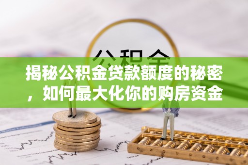 岗巴揭秘公积金贷款额度的秘密，如何最大化你的购房资金